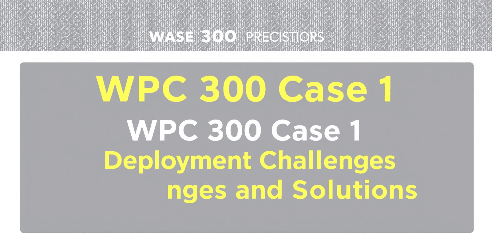 Case Study: WPC 300 Case 1 Deployment Challenges and Solutions