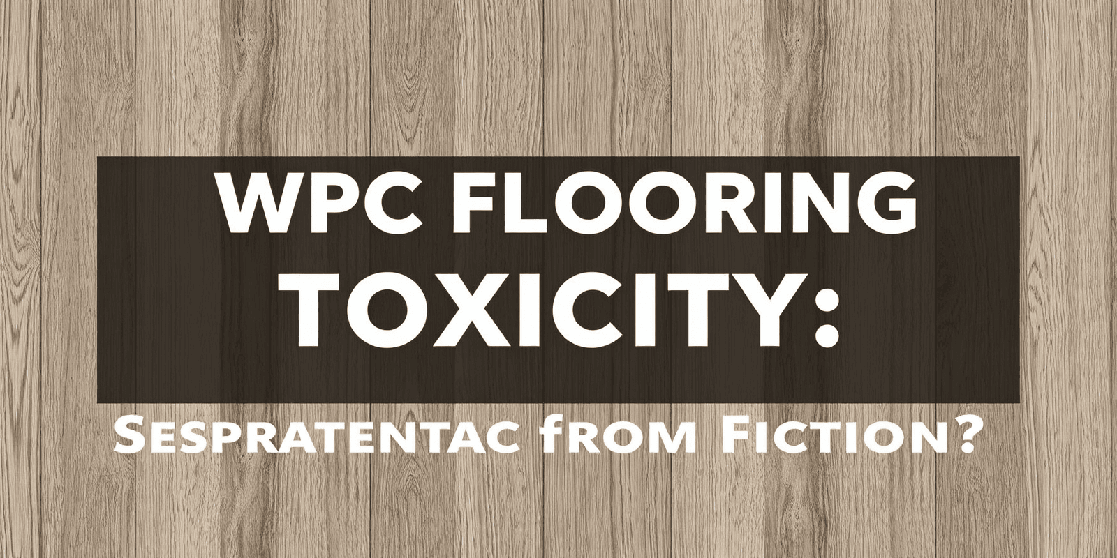 WPC Flooring Toxicity: Separating Fact from Fiction